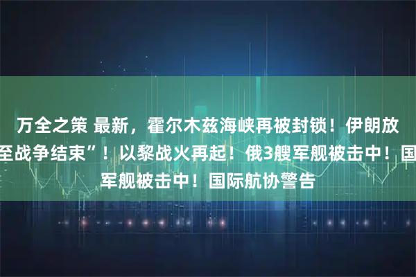 万全之策 最新，霍尔木兹海峡再被封锁！伊朗放话“控制直至战争结束”！以黎战火再起！俄3艘军舰被击中！国际航协警告