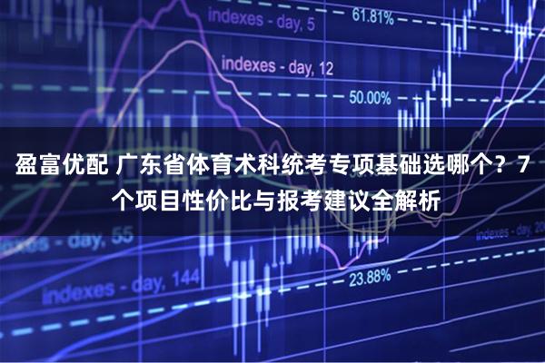 盈富优配 广东省体育术科统考专项基础选哪个？7 个项目性价比与报考建议全解析