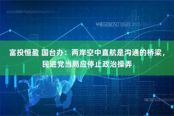 富投恒盈 国台办：两岸空中直航是沟通的桥梁，民进党当局应停止政治操弄