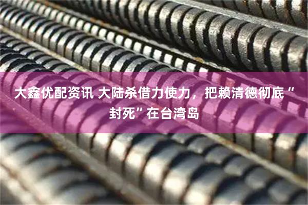大鑫优配资讯 大陆杀借力使力，把赖清德彻底“封死”在台湾岛
