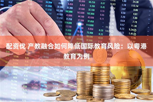 配资伐 产教融合如何降低国际教育风险：以粤港教育为例