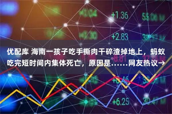 优配库 海南一孩子吃手撕肉干碎渣掉地上，蚂蚁吃完短时间内集体死亡，原因是……网友热议→