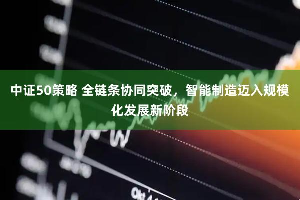 中证50策略 全链条协同突破，智能制造迈入规模化发展新阶段
