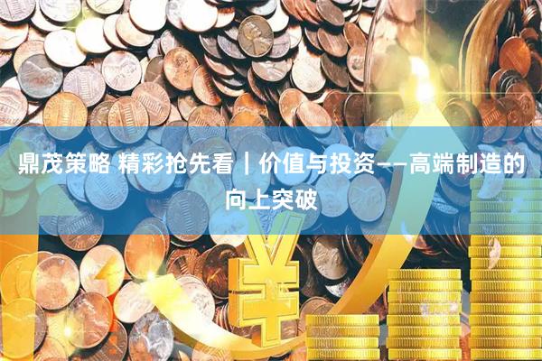 鼎茂策略 精彩抢先看｜价值与投资——高端制造的向上突破