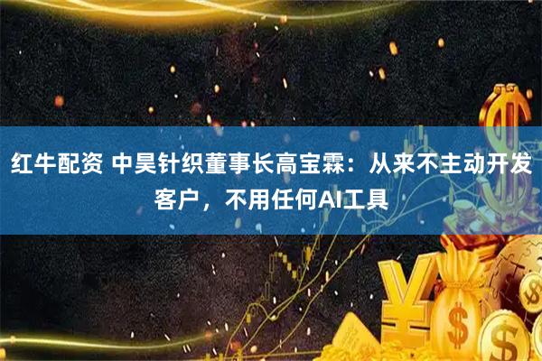 红牛配资 中昊针织董事长高宝霖：从来不主动开发客户，不用任何AI工具