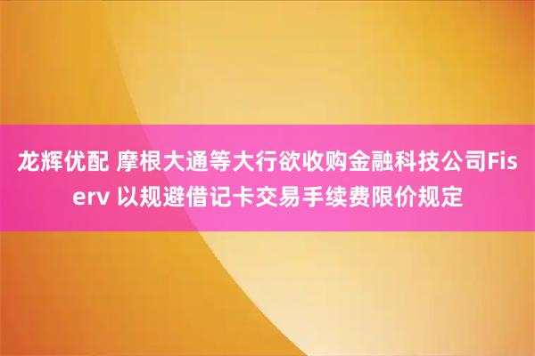 龙辉优配 摩根大通等大行欲收购金融科技公司Fiserv 以规避借记卡交易手续费限价规定