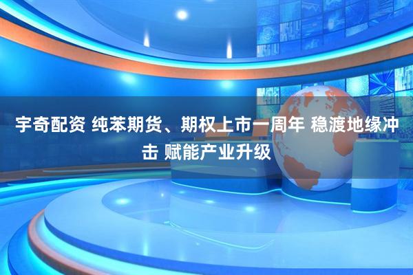 宇奇配资 纯苯期货、期权上市一周年 稳渡地缘冲击 赋能产业升级