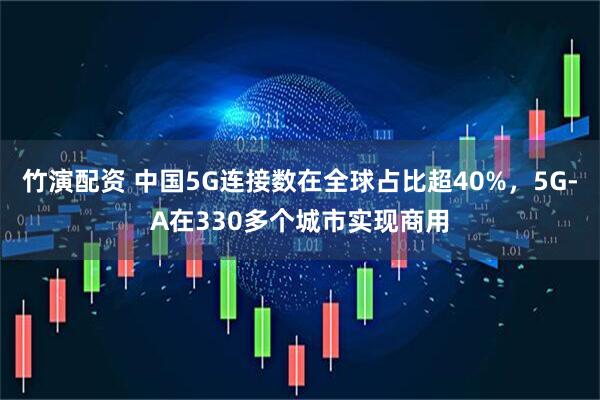 竹演配资 中国5G连接数在全球占比超40%，5G-A在330多个城市实现商用