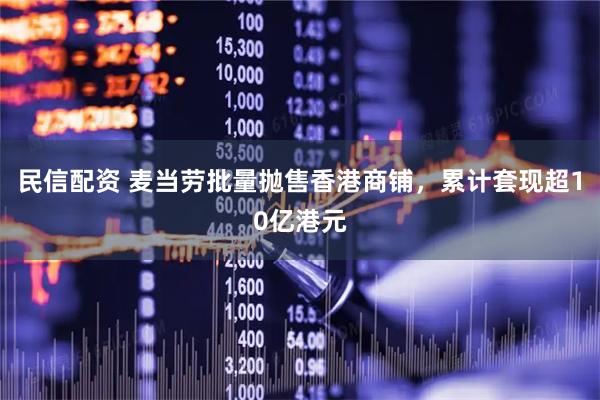 民信配资 麦当劳批量抛售香港商铺,累计套现超10亿港元