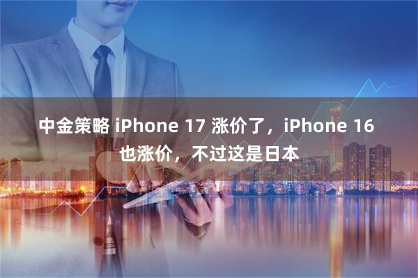 中金策略 iPhone 17 涨价了,iPhone 16 也涨价,不过这是日本