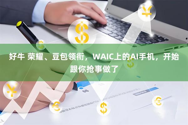好牛 荣耀、豆包领衔,WAIC上的AI手机,开始跟你抢事做了