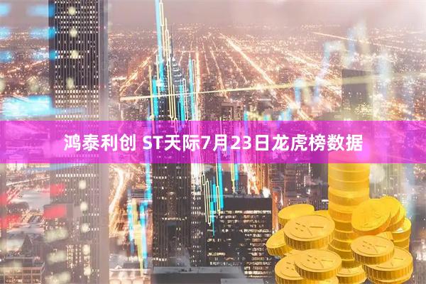鸿泰利创 ST天际7月23日龙虎榜数据