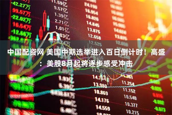中国配资网 美国中期选举进入百日倒计时！高盛：美股8月起将逐步感受冲击