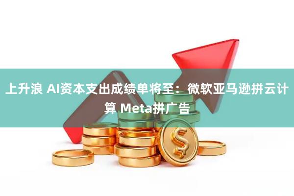 上升浪 AI资本支出成绩单将至：微软亚马逊拼云计算 Meta拼广告