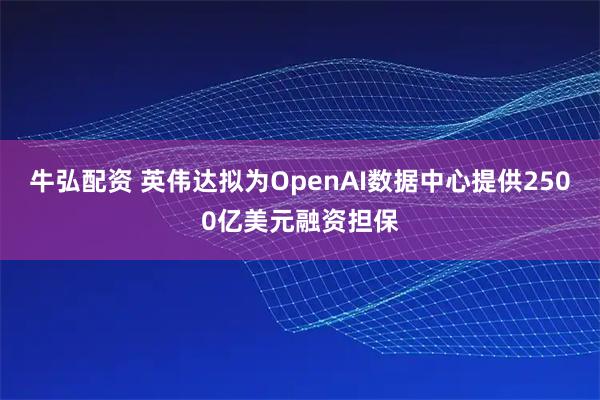 牛弘配资 英伟达拟为OpenAI数据中心提供2500亿美元融资担保