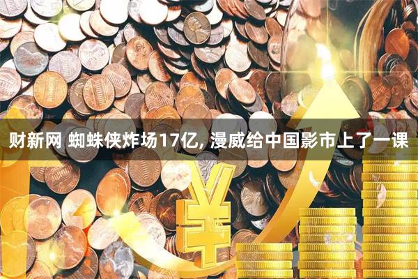 财新网 蜘蛛侠炸场17亿, 漫威给中国影市上了一课