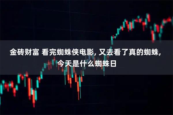 金砖财富 看完蜘蛛侠电影, 又去看了真的蜘蛛, 今天是什么蜘蛛日
